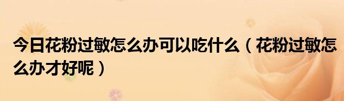 今日花粉过敏怎么办可以吃什么（花粉过敏怎么办才好呢）