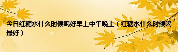 今日红糖水什么时候喝好早上中午晚上（红糖水什么时候喝最好）