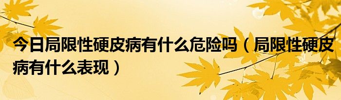 今日局限性硬皮病有什么危险吗（局限性硬皮病有什么表现）