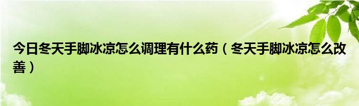 今日冬天手脚冰凉怎么调理有什么药（冬天手脚冰凉怎么改善）