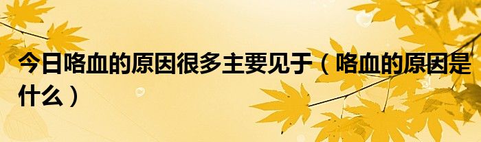 今日咯血的原因很多主要见于（咯血的原因是什么）