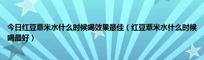 今日红豆薏米水什么时候喝效果最佳（红豆薏米水什么时候喝最好）