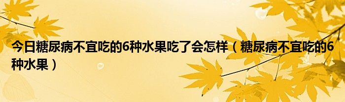 今日糖尿病不宜吃的6种水果吃了会怎样（糖尿病不宜吃的6种水果）