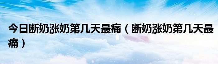 今日断奶涨奶第几天最痛（断奶涨奶第几天最痛）