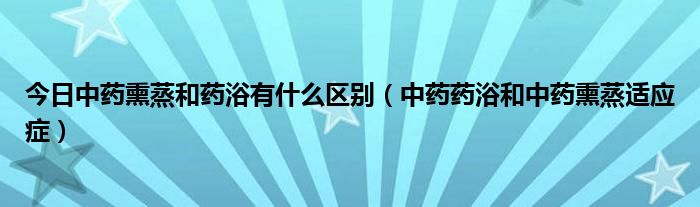 今日中药熏蒸和药浴有什么区别（中药药浴和中药熏蒸适应症）