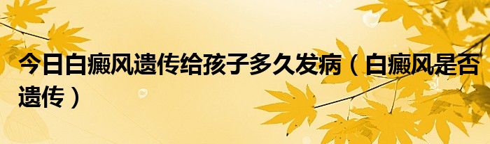 今日白癜风遗传给孩子多久发病（白癜风是否遗传）