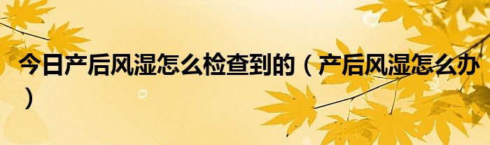 今日产后风湿怎么检查到的（产后风湿怎么办）