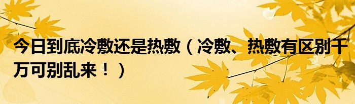 今日到底冷敷还是热敷（冷敷、热敷有区别千万可别乱来！）