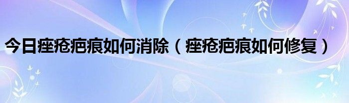 今日痤疮疤痕如何消除（痤疮疤痕如何修复）