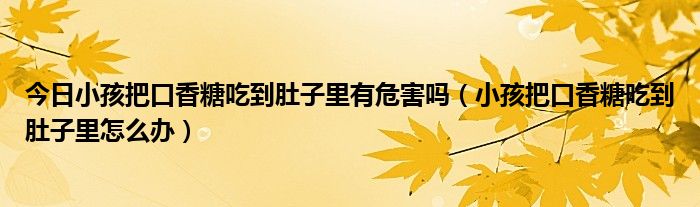 今日小孩把口香糖吃到肚子里有危害吗（小孩把口香糖吃到肚子里怎么办）