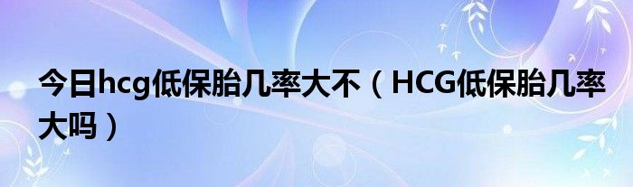 今日hcg低保胎几率大不（HCG低保胎几率大吗）