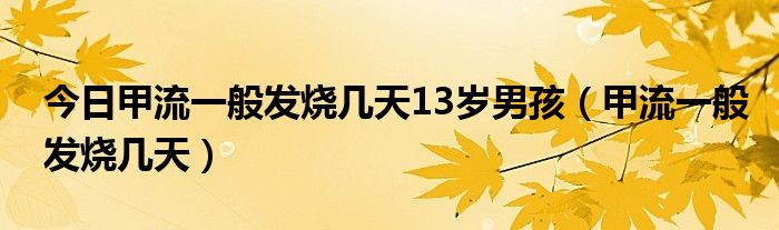 今日甲流一般发烧几天13岁男孩（甲流一般发烧几天）