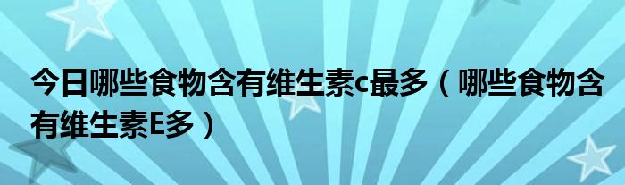 今日哪些食物含有维生素c最多（哪些食物含有维生素E多）