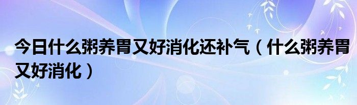 今日什么粥养胃又好消化还补气（什么粥养胃又好消化）