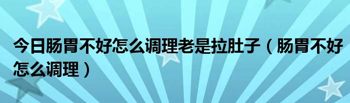 今日肠胃不好怎么调理老是拉肚子（肠胃不好怎么调理）