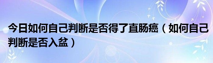 今日如何自己判断是否得了直肠癌（如何自己判断是否入盆）