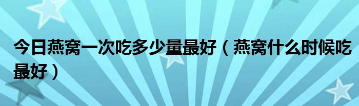 今日燕窝一次吃多少量最好（燕窝什么时候吃最好）