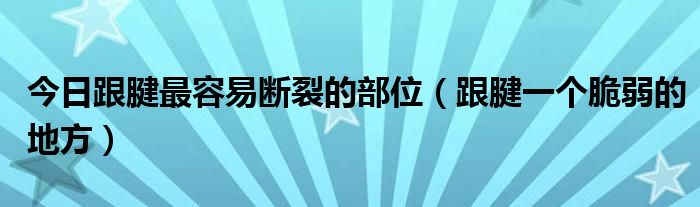 今日跟腱最容易断裂的部位（跟腱一个脆弱的地方）