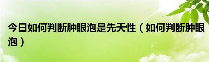 今日如何判断肿眼泡是先天性（如何判断肿眼泡）