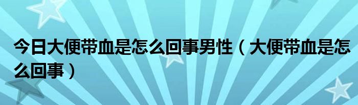 今日大便带血是怎么回事男性（大便带血是怎么回事）