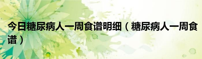 今日糖尿病人一周食谱明细（糖尿病人一周食谱）