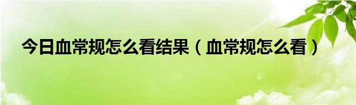 今日血常规怎么看结果（血常规怎么看）