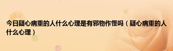 今日疑心病重的人什么心理是有邪物作怪吗（疑心病重的人什么心理）