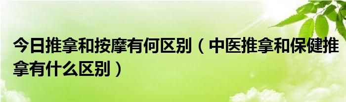 今日推拿和按摩有何区别（中医推拿和保健推拿有什么区别）