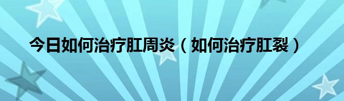 今日如何治疗肛周炎（如何治疗肛裂）