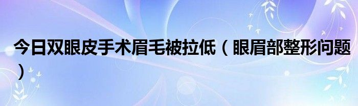 今日双眼皮手术眉毛被拉低（眼眉部整形问题）