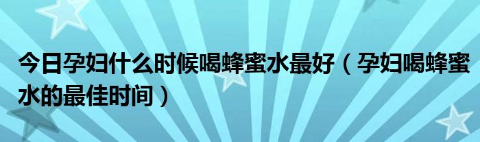 今日孕妇什么时候喝蜂蜜水最好（孕妇喝蜂蜜水的最佳时间）