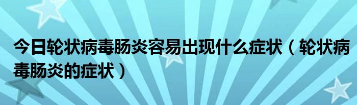 今日轮状病毒肠炎容易出现什么症状（轮状病毒肠炎的症状）