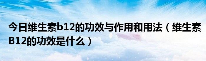 今日维生素b12的功效与作用和用法（维生素B12的功效是什么）