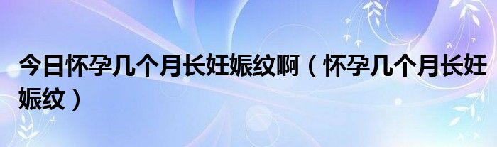 今日怀孕几个月长妊娠纹啊（怀孕几个月长妊娠纹）