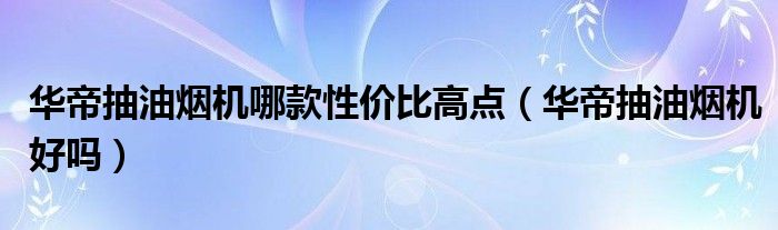 华帝抽油烟机哪款性价比高点（华帝抽油烟机好吗）