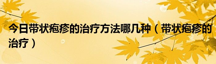 今日带状疱疹的治疗方法哪几种（带状疱疹的治疗）