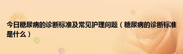 今日糖尿病的诊断标准及常见护理问题（糖尿病的诊断标准是什么）