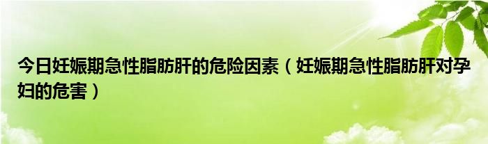 今日妊娠期急性脂肪肝的危险因素（妊娠期急性脂肪肝对孕妇的危害）