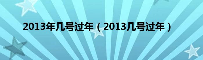 2013年几号过年（2013几号过年）