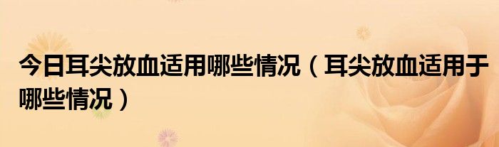 今日耳尖放血适用哪些情况（耳尖放血适用于哪些情况）