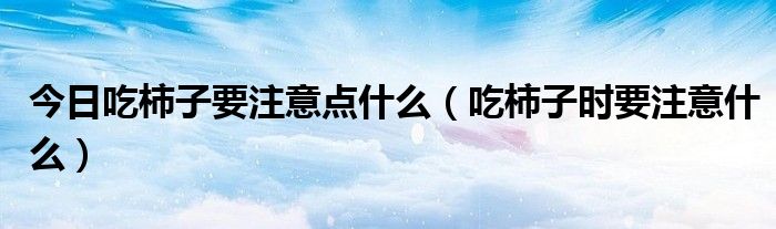 今日吃柿子要注意点什么（吃柿子时要注意什么）