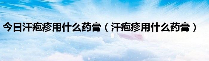 今日汗疱疹用什么药膏（汗疱疹用什么药膏）