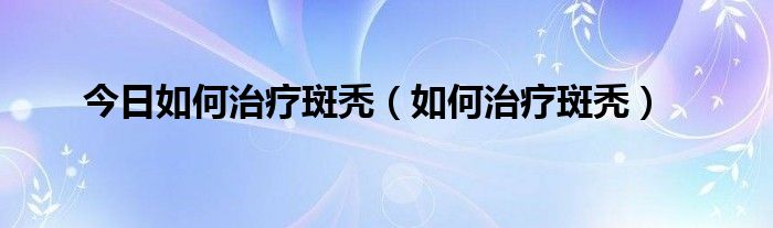 今日如何治疗斑秃（如何治疗斑秃）