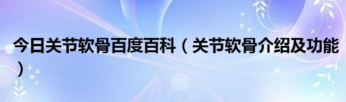 今日关节软骨百度百科（关节软骨介绍及功能）