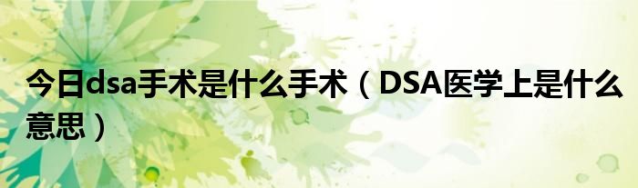 今日dsa手术是什么手术（DSA医学上是什么意思）