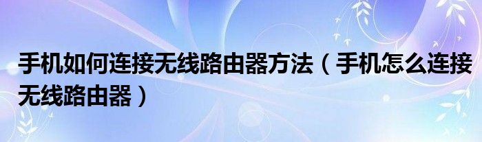 手机如何连接无线路由器方法（手机怎么连接无线路由器）