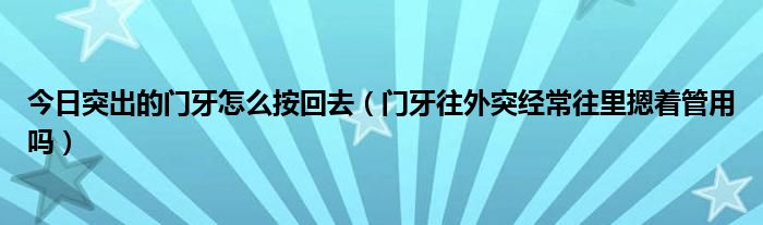 今日突出的门牙怎么按回去（门牙往外突经常往里摁着管用吗）