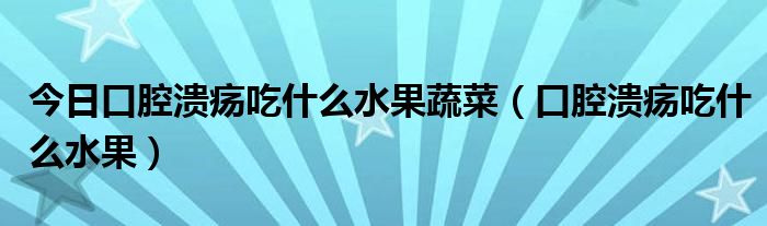 今日口腔溃疡吃什么水果蔬菜（口腔溃疡吃什么水果）