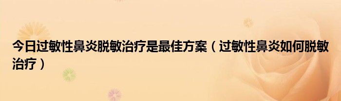 今日过敏性鼻炎脱敏治疗是最佳方案（过敏性鼻炎如何脱敏治疗）