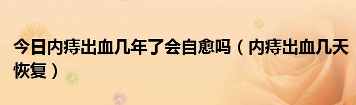 今日内痔出血几年了会自愈吗（内痔出血几天恢复）